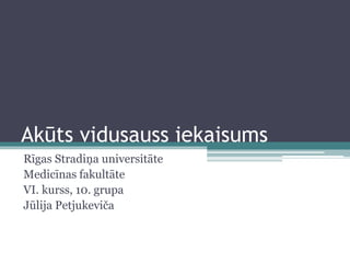 Akūts vidusauss iekaisums
Rīgas Stradiņa universitāte
Medicīnas fakultāte
VI. kurss, 10. grupa
Jūlija Petjukeviča
 