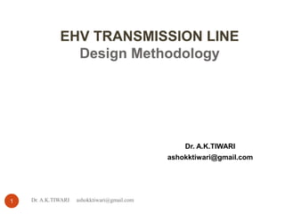 EHV TRANSMISSION LINE
Design Methodology
1
Dr. A.K.TIWARI
ashokktiwari@gmail.com
Dr. A.K.TIWARI ashokktiwari@gmail.com
 