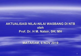 0
AKTUALISASI NILAI-NILAI WASBANG DI NTB
oleh
Prof. Dr. H M. Natsir, SH; MH
MATARAM, 6 NOV 2019
 