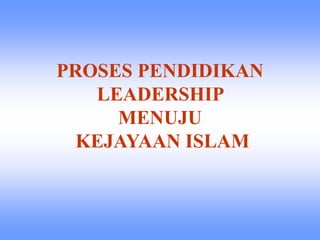 PROSES PENDIDIKAN
LEADERSHIP
MENUJU
KEJAYAAN ISLAM
 