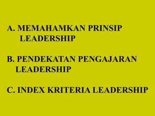 A. MEMAHAMKAN PRINSIP
LEADERSHIP
B. PENDEKATAN PENGAJARAN
LEADERSHIP
C. INDEX KRITERIA LEADERSHIP
 