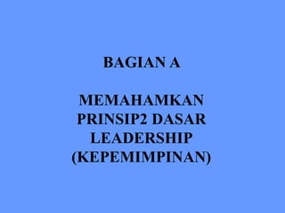 BAGIAN A
MEMAHAMKAN
PRINSIP2 DASAR
LEADERSHIP
(KEPEMIMPINAN)
 