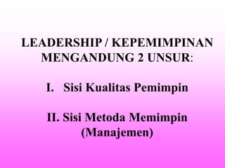 LEADERSHIP / KEPEMIMPINAN
MENGANDUNG 2 UNSUR:
I. Sisi Kualitas Pemimpin
II. Sisi Metoda Memimpin
(Manajemen)
 