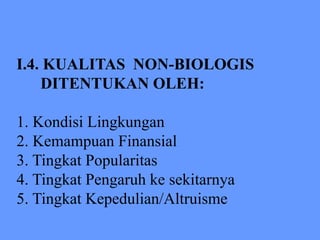 I.4. KUALITAS NON-BIOLOGIS
DITENTUKAN OLEH:
1. Kondisi Lingkungan
2. Kemampuan Finansial
3. Tingkat Popularitas
4. Tingkat Pengaruh ke sekitarnya
5. Tingkat Kepedulian/Altruisme
 