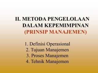 II. METODA PENGELOLAAN
DALAM KEPEMIMPINAN
(PRINSIP MANAJEMEN)
1. Definisi Operasional
2. Tujuan Manajemen
3. Proses Manajemen
4. Tehnik Manajemen
 