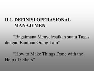 II.1. DEFINISI OPERASIONAL
MANAJEMEN:
“Bagaimana Menyelesaikan suatu Tugas
dengan Bantuan Orang Lain”
“How to Make Things Done with the
Help of Others”
 