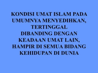 KONDISI UMAT ISLAM PADA
UMUMNYA MENYEDIHKAN,
TERTINGGAL
DIBANDING DENGAN
KEADAAN UMAT LAIN,
HAMPIR DI SEMUA BIDANG
KEHIDUPAN DI DUNIA
 