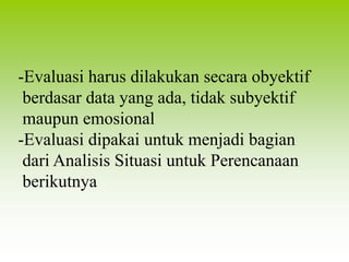 -Evaluasi harus dilakukan secara obyektif
berdasar data yang ada, tidak subyektif
maupun emosional
-Evaluasi dipakai untuk menjadi bagian
dari Analisis Situasi untuk Perencanaan
berikutnya
 