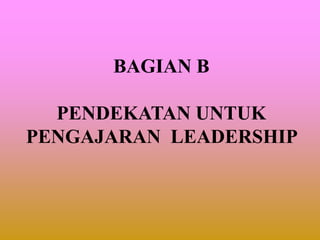 BAGIAN B
PENDEKATAN UNTUK
PENGAJARAN LEADERSHIP
 