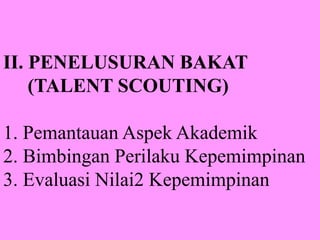 II. PENELUSURAN BAKAT
(TALENT SCOUTING)
1. Pemantauan Aspek Akademik
2. Bimbingan Perilaku Kepemimpinan
3. Evaluasi Nilai2 Kepemimpinan
 