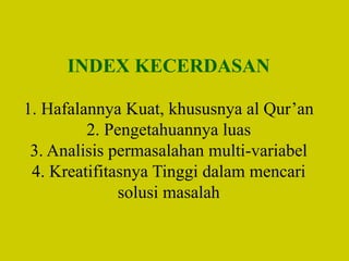 INDEX KECERDASAN
1. Hafalannya Kuat, khususnya al Qur’an
2. Pengetahuannya luas
3. Analisis permasalahan multi-variabel
4. Kreatifitasnya Tinggi dalam mencari
solusi masalah
 