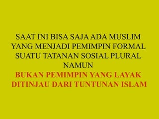 SAAT INI BISA SAJAADA MUSLIM
YANG MENJADI PEMIMPIN FORMAL
SUATU TATANAN SOSIAL PLURAL
NAMUN
BUKAN PEMIMPIN YANG LAYAK
DITINJAU DARI TUNTUNAN ISLAM
 