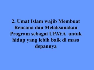 2. Umat Islam wajib Membuat
Rencana dan Melaksanakan
Program sebagai UPAYA untuk
hidup yang lebih baik di masa
depannya
 