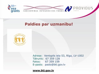 Paldies par uzmanību! 
Adrese: Ventspils iela 53, Rīga, LV-1002 
Tālrunis: 67 359 128 
Fakss: 67 359 159 
E-pasts: pasts@bti.gov.lv 
www.bti.gov.lv 
