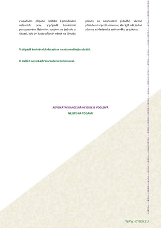 v opačném případě dochází k porušování
ústavních práv. V případě konkrétně
posuzovaném Ústavním soudem se jednalo o
situaci, kdy byl takto přiznán nárok na úhradu
pokuty za neuhrazení jízdného včetně
příslušenství proti seniorovi, který již měl jízdné
zdarma vzhledem ke svému věku ze zákona.
V případě konkrétních dotazů se na nás neváhejte obrátit.
O dalších novinkách Vás budeme informovat.
ADVOKÁTNÍ KANCELÁŘ HEYDUK & VOGLOVÁ
NEJSTE NA TO SAMI
 