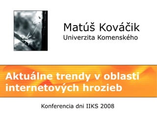 Matúš Kováčik
             Univerzita Komenského




Aktuálne trendy v oblasti
internetových hrozieb
      Konferencia dni IIKS 2008
 