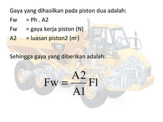Gaya yang dihasilkan pada piston dua adalah:
Fw = Ph . A2
Fw = gaya kerja piston (N)
A2 = luasan piston2 (m2
)
Sehingga gaya yang diberikan adalah:
1F
1A
2A
Fw =
 