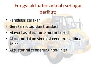 Fungsi aktuator adalah sebagai
berikut:
• Penghasil gerakan
• Gerakan rotasi dan translasi
• Mayoritas aktuator > motor based
• Aktuator dalam simulasi cenderung dibuat
linier
• Aktuator riil cenderung non-linier
 