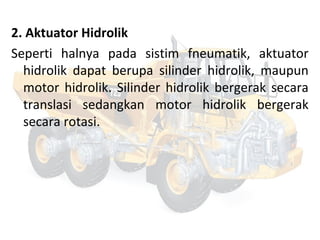 2. Aktuator Hidrolik
Seperti halnya pada sistim fneumatik, aktuator
hidrolik dapat berupa silinder hidrolik, maupun
motor hidrolik. Silinder hidrolik bergerak secara
translasi sedangkan motor hidrolik bergerak
secara rotasi.
 