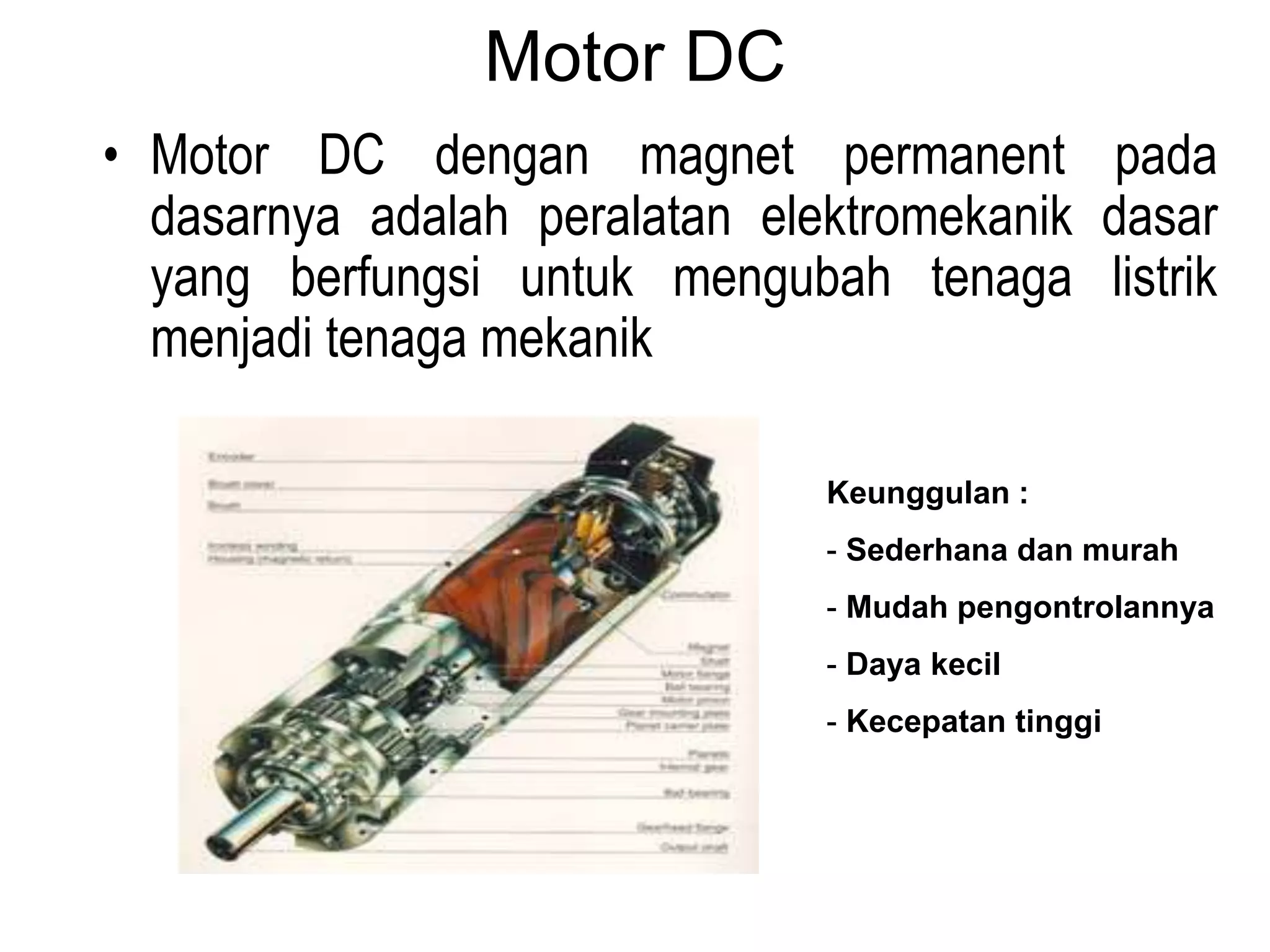 Motor DC
• Motor DC dengan magnet permanent pada
dasarnya adalah peralatan elektromekanik dasar
yang berfungsi untuk mengubah tenaga listrik
menjadi tenaga mekanik
Keunggulan :
- Sederhana dan murah
- Mudah pengontrolannya
- Daya kecil
- Kecepatan tinggi
 