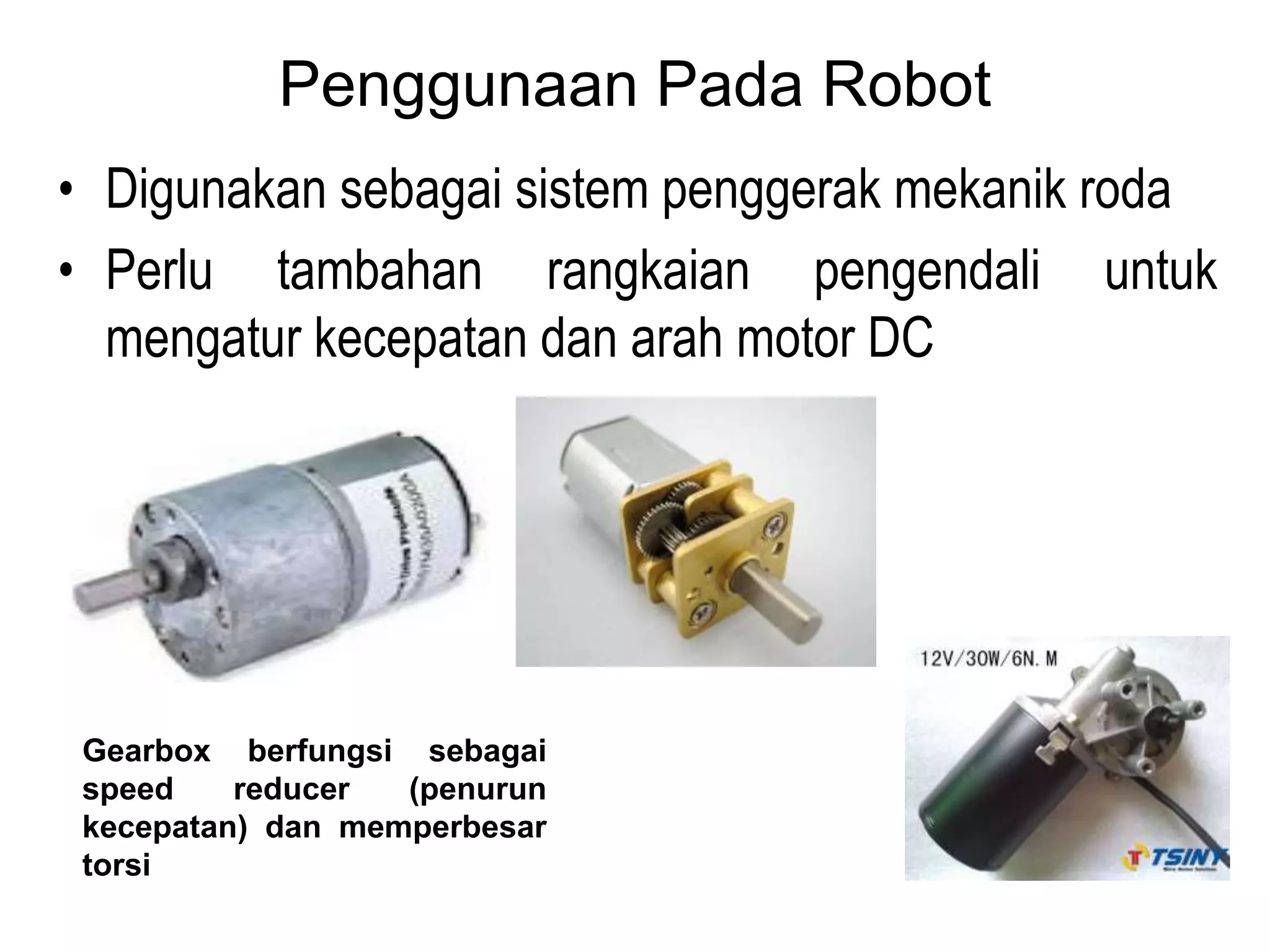 Penggunaan Pada Robot
• Digunakan sebagai sistem penggerak mekanik roda
• Perlu tambahan rangkaian pengendali untuk
mengatur kecepatan dan arah motor DC
Gearbox berfungsi sebagai
speed reducer (penurun
kecepatan) dan memperbesar
torsi
 