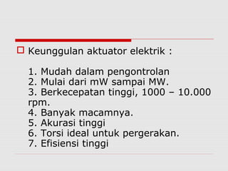  Keunggulan aktuator elektrik :
1. Mudah dalam pengontrolan
2. Mulai dari mW sampai MW.
3. Berkecepatan tinggi, 1000 – 10.000
rpm.
4. Banyak macamnya.
5. Akurasi tinggi
6. Torsi ideal untuk pergerakan.
7. Efisiensi tinggi

 