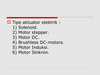  Tipe aktuator elektrik :
1) Solenoid.
2) Motor stepper.
3) Motor DC.
4) Brushless DC-motors.
5) Motor Induksi.
6) Motor Sinkron.

 