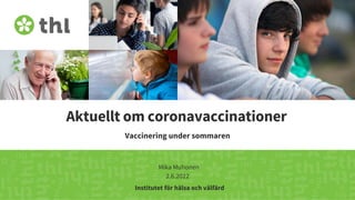 Terveyden ja hyvinvoinnin laitos
Aktuellt om coronavaccinationer
Vaccinering under sommaren
Mika Muhonen
2.6.2022
Institutet för hälsa och välfärd
 