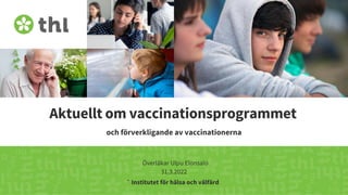 Terveyden ja hyvinvoinnin laitos
Aktuellt om vaccinationsprogrammet
och förverkligande av vaccinationerna
Överläkar Ulpu Elonsalo
31.3.2022
Institutet för hälsa och välfärd
 