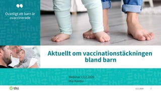 Ovanligt att barn är
ovaccinerade
13.2.2020 1
Aktuellt om vaccinationstäckningen
bland barn
Webinar 13.2.2020
Mia Kontio
 