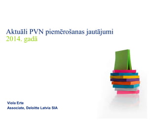 Aktuāli PVN piemērošanas jautājumi
2014. gadā

Viola Erte
Associate, Deloitte Latvia SIA

 