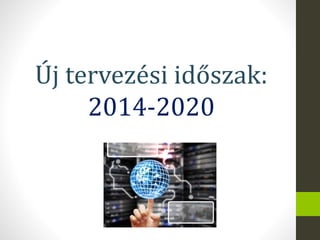 Új tervezési időszak:
2014-2020
 