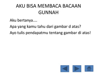 AKU BISA MEMBACA BACAAN
GUNNAH
Aku bertanya....
Apa yang kamu tahu dari gambar d atas?
Ayo tulis pendapatmu tentang gambar di atas!
 