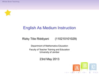Whole Brain Teaching
English As Medium Instruction
Rizky Titie Riddiyani (110210101029)
Department of Mathematics Education
Faculty of Teacher Training and Education
University of Jember
23rd May 2013
 