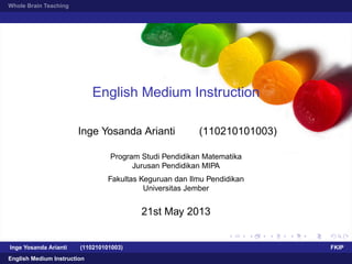 Whole Brain Teaching
English Medium Instruction
Inge Yosanda Arianti (110210101003)
Program Studi Pendidikan Matematika
Jurusan Pendidikan MIPA
Fakultas Keguruan dan Ilmu Pendidikan
Universitas Jember
21st May 2013
Inge Yosanda Arianti (110210101003) FKIP
English Medium Instruction
 