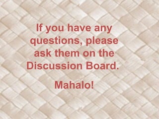 If you have any
questions, please
 ask them on the
Discussion Board.
     Mahalo!
 