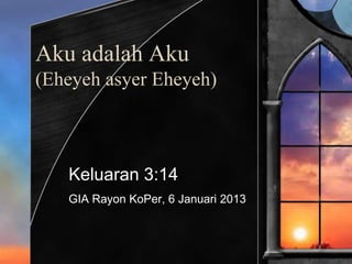 Aku adalah Aku
(Eheyeh asyer Eheyeh)
Keluaran 3:14
GIA Rayon KoPer, 6 Januari 2013
 
