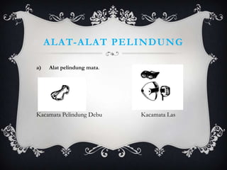 ALAT-ALAT PELINDUNG

a)   Alat pelindung mata.




Kacamata Pelindung Debu     Kacamata Las
 