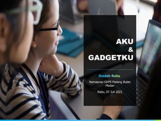 AKU
&
GADGETKU
Namaposo GKPS Padang Bulan
Medan
Rabu, 07 Juli 2021
 