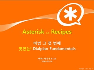 Asterisk    1.8   Recipes
     비법 그 첫 번째
맛있는! Dialplan Fundamentals

        AKUG 세미나 제 2회
           2011-05-28


                             개정일자 : 2011-05-31
 