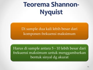 Di sample dua kali lebih besar dari
komponen frekuensi maksimum
Harus di sample antara 5 - 10 lebih besar dari
frekuensi maksimum untuk menggambarkan
bentuk sinyal dg akurat
76
 
