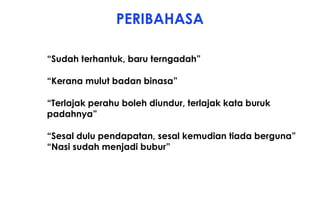PERIBAHASA
• “Sudah terhantuk, baru terngadah”
• “Kerana mulut badan binasa”
• “Terlajak perahu boleh diundur, terlajak kata buruk
padahnya”
• “Sesal dulu pendapatan, sesal kemudian tiada berguna”
• “Nasi sudah menjadi bubur”
 