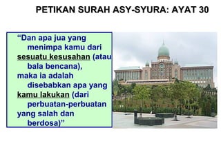 “Dan apa jua yang
menimpa kamu dari
sesuatu kesusahan (atau
bala bencana),
maka ia adalah
disebabkan apa yang
kamu lakukan (dari
perbuatan-perbuatan
yang salah dan
berdosa)”
PETIKAN SURAHPETIKAN SURAH ASY-SYURA: AYAT 30ASY-SYURA: AYAT 30
 