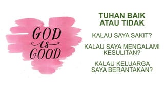 TUHAN BAIK
ATAU TIDAK
KALAU SAYA SAKIT?
KALAU SAYA MENGALAMI
KESULITAN?
KALAU KELUARGA
SAYA BERANTAKAN?
 