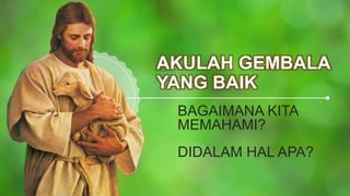 AKULAH GEMBALA
YANG BAIK
BAGAIMANA KITA
MEMAHAMI?
DIDALAM HAL APA?
 