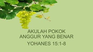 AKULAH POKOK
ANGGUR YANG BENAR
YOHANES 15:1-8
 