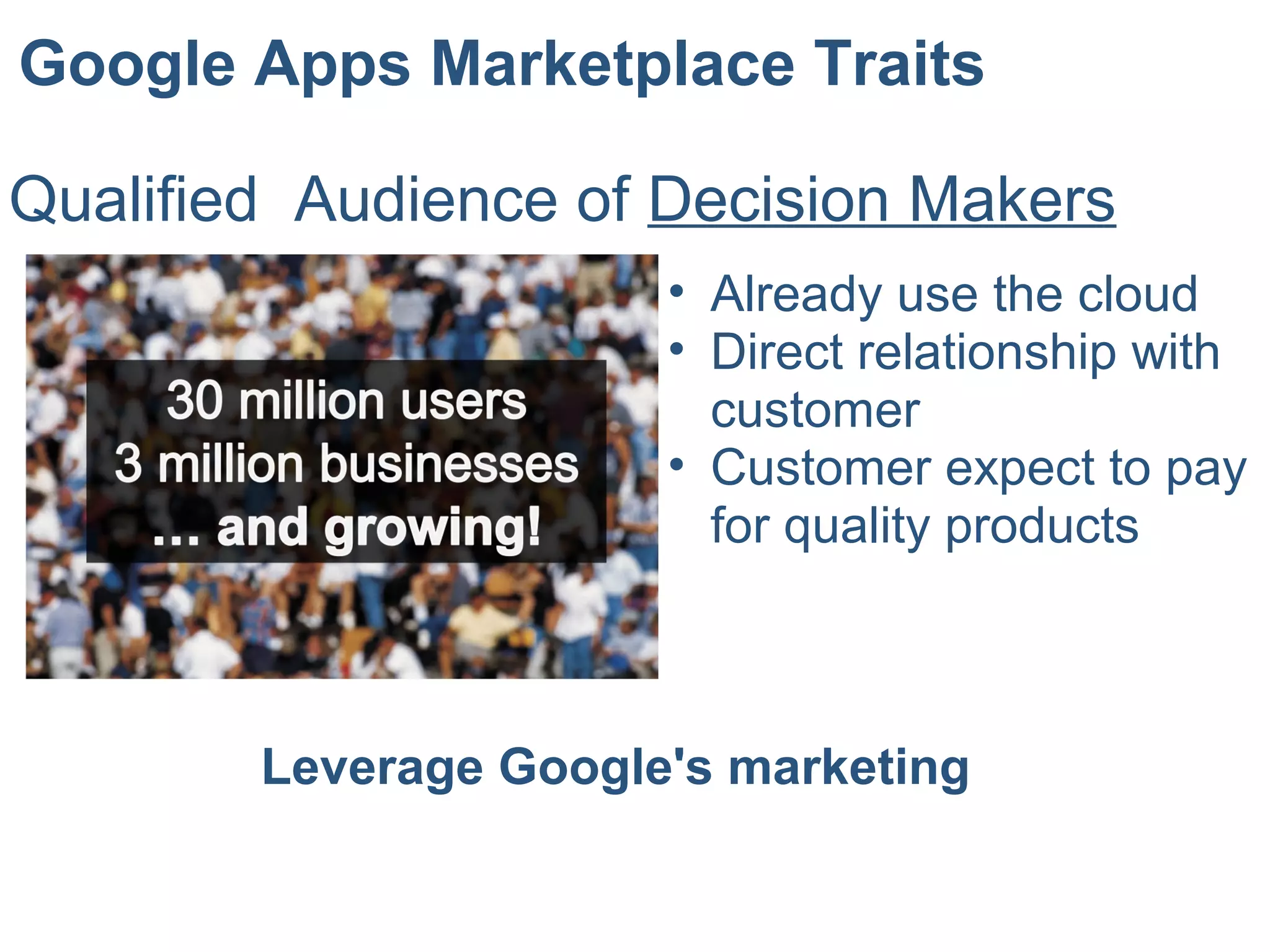 Google Apps Marketplace Traits
Qualified Audience of Decision Makers
• Already use the cloud
• Direct relationship with
customer
• Customer expect to pay
for quality products
Leverage Google's marketing
 