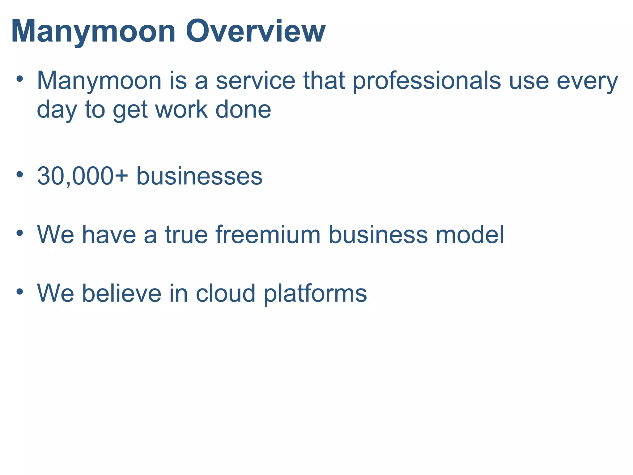 Manymoon Overview
• Manymoon is a service that professionals use every
day to get work done
• 30,000+ businesses
• We have a true freemium business model
• We believe in cloud platforms
 