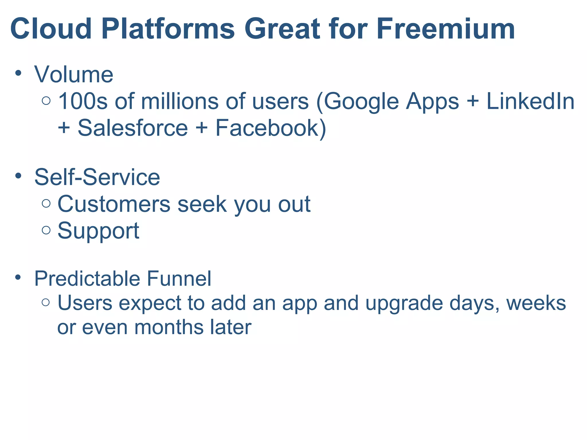 Cloud Platforms Great for Freemium
• Volume
o 100s of millions of users (Google Apps + LinkedIn
+ Salesforce + Facebook)
• Self-Service
o Customers seek you out
o Support
• Predictable Funnel
o Users expect to add an app and upgrade days, weeks
or even months later
 