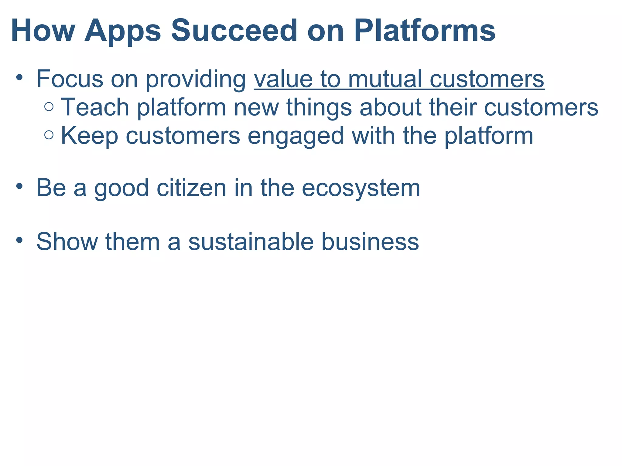 How Apps Succeed on Platforms
• Focus on providing value to mutual customers
o Teach platform new things about their customers
o Keep customers engaged with the platform
• Be a good citizen in the ecosystem
• Show them a sustainable business
 